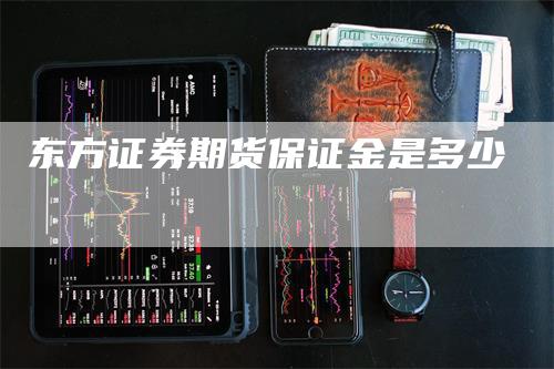 东方证券期货保证金是多少