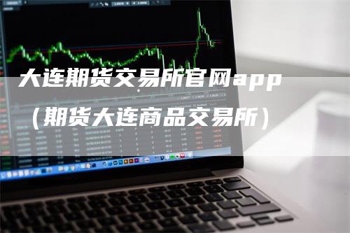 大连期货交易所官网app（期货大连商品交易所）