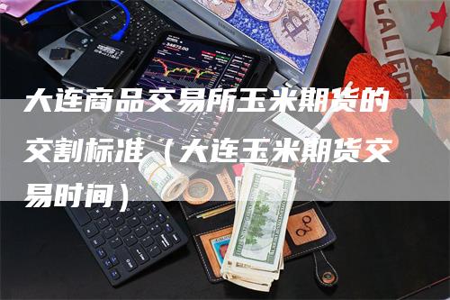 大连商品交易所玉米期货的交割标准（大连玉米期货交易时间）