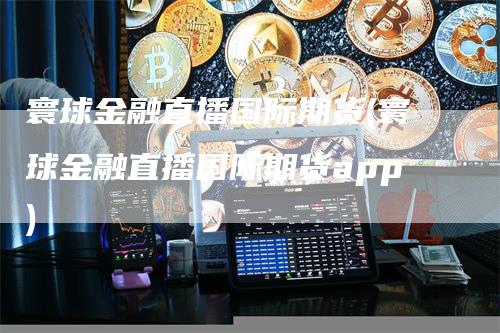 寰球金融直播国际期货(寰球金融直播国际期货app)