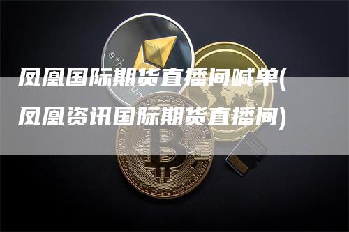 凤凰国际期货直播间喊单(凤凰资讯国际期货直播间)