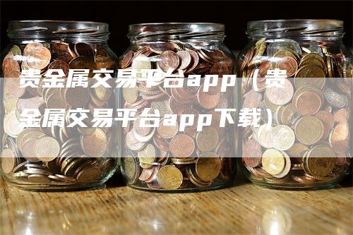 贵金属交易平台app（贵金属交易平台app下载）