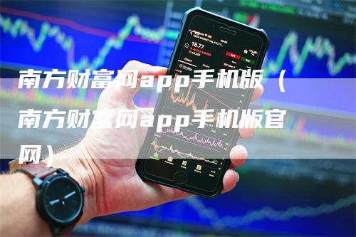 南方财富网app手机版（南方财富网app手机版官网）