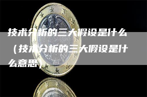 技术分析的三大假设是什么（技术分析的三大假设是什么意思）