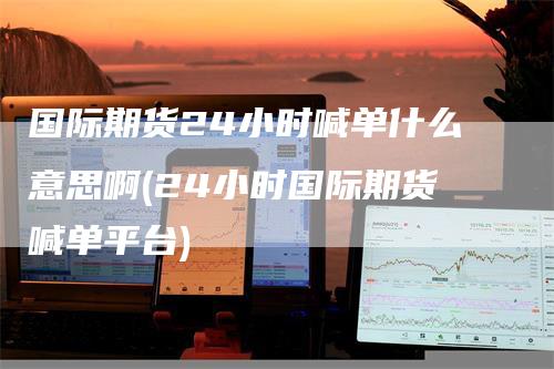 国际期货24小时喊单什么意思啊(24小时国际期货喊单平台)