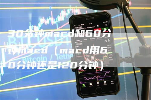 30分钟macd和60分钟macd（macd用60分钟还是120分钟）