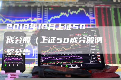 2018年12月上证50成分股（上证50成分股调整公告）