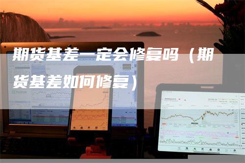 期货基差一定会修复吗（期货基差如何修复）