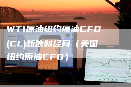 WTI原油纽约原油CFD(CL)新浪财经网（美国纽约原油CFD）