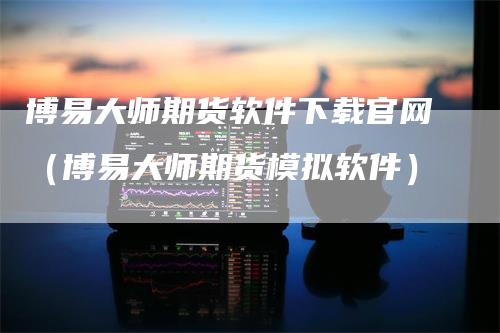 博易大师期货软件下载官网（博易大师期货模拟软件）