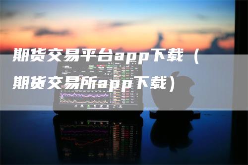 期货交易平台app下载（期货交易所app下载）