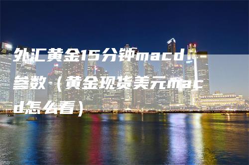 外汇黄金15分钟macd参数（黄金现货美元macd怎么看）