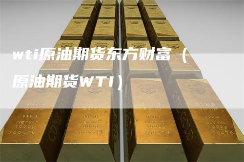 wti原油期货东方财富（原油期货WTI）