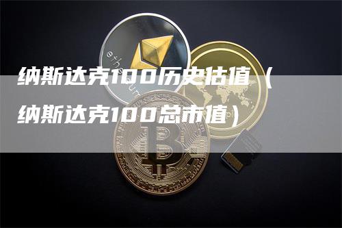 纳斯达克100历史估值（纳斯达克100总市值）