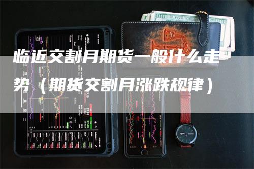 临近交割月期货一般什么走势（期货交割月涨跌规律）