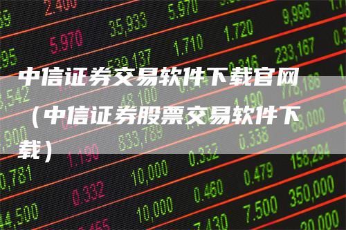 中信证券交易软件下载官网（中信证券股票交易软件下载）