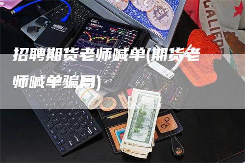 招聘期货老师喊单(期货老师喊单骗局)