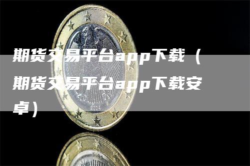 期货交易平台app下载（期货交易平台app下载安卓）