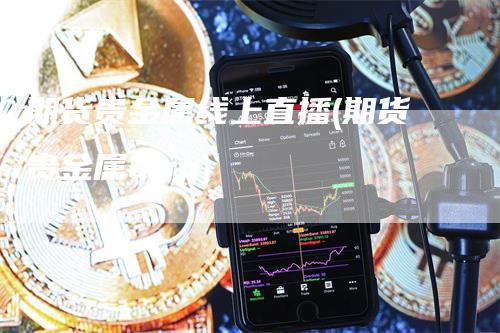 期货贵金属线上直播(期货贵金属app)