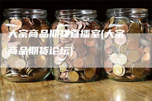 大宗商品期货直播室(大宗商品期货论坛)