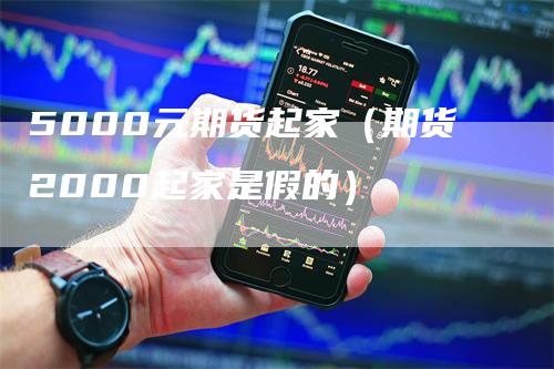 5000元期货起家（期货2000起家是假的）