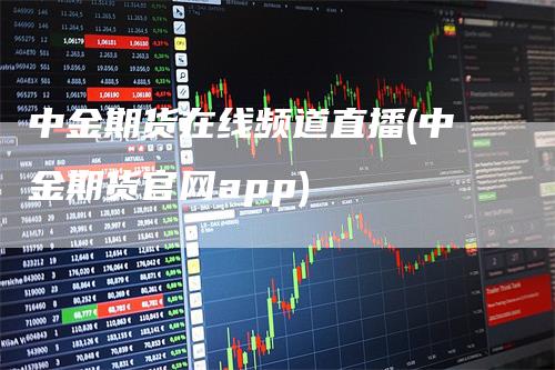 中金期货在线频道直播(中金期货官网app)