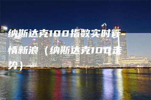 纳斯达克100指数实时行情新浪（纳斯达克100走势）