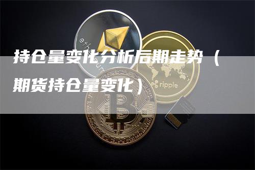 持仓量变化分析后期走势（期货持仓量变化）