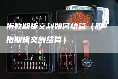 指数期货交割如何结算（股指期货交割结算）