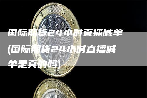 国际期货24小时直播喊单(国际期货24小时直播喊单是真的吗)