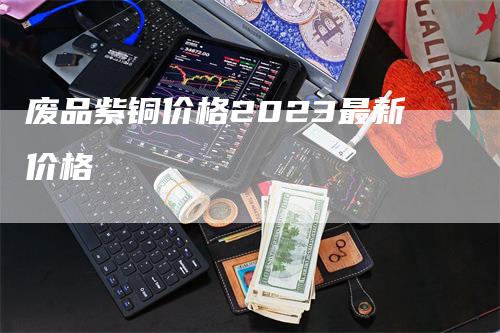 废品紫铜价格2023最新价格