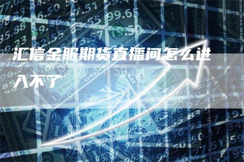 汇信金服期货直播间怎么进入不了