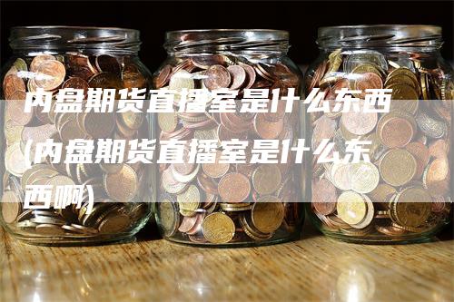 内盘期货直播室是什么东西(内盘期货直播室是什么东西啊)