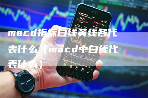 macd指标白线黄线各代表什么（macd中白线代表什么）