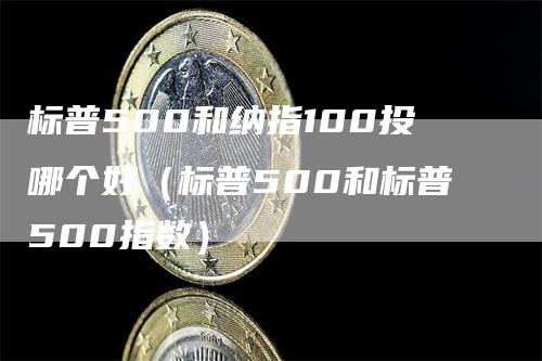 标普500和纳指100投哪个好（标普500和标普500指数）