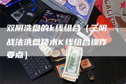 双阴洗盘的k线组合（三阴战法洗盘技术K线组合操作要点）