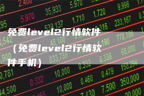 免费level2行情软件（免费level2行情软件手机）