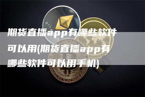 期货直播app有哪些软件可以用(期货直播app有哪些软件可以用手机)