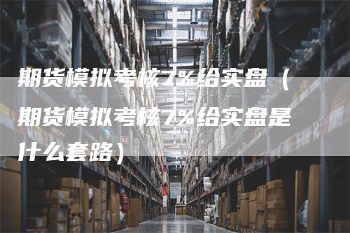 期货模拟考核7%给实盘（期货模拟考核7%给实盘是什么套路）