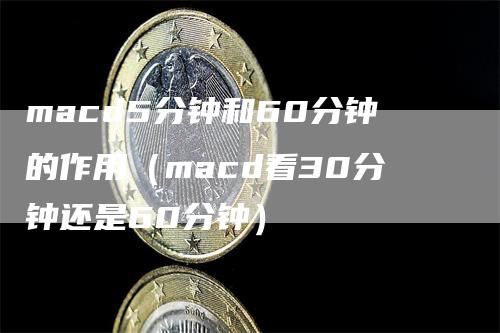 macd5分钟和60分钟的作用（macd看30分钟还是60分钟）