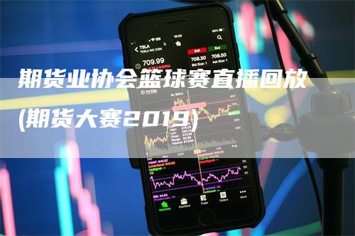 期货业协会篮球赛直播回放(期货大赛2019)