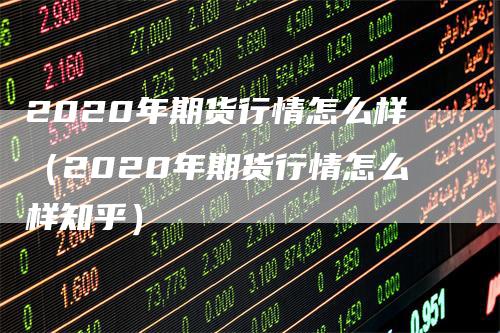 2020年期货行情怎么样（2020年期货行情怎么样知乎）