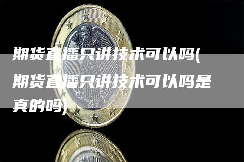 期货直播只讲技术可以吗(期货直播只讲技术可以吗是真的吗)