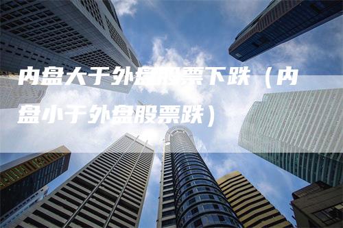 内盘大于外盘股票下跌（内盘小于外盘股票跌）