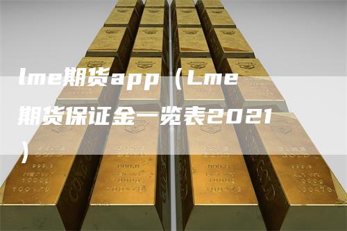 lme期货app（Lme期货保证金一览表2021）