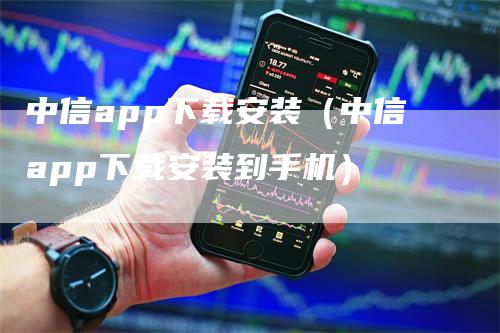 中信app下载安装（中信app下载安装到手机）