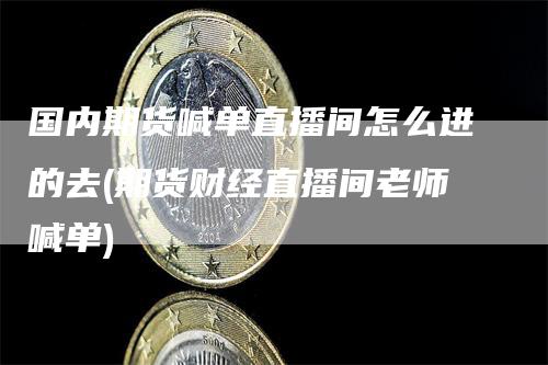 国内期货喊单直播间怎么进的去(期货财经直播间老师喊单)