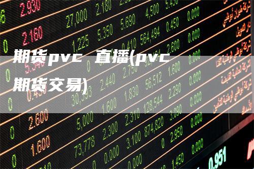 期货pvc 直播(pvc期货交易)