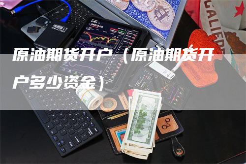 原油期货开户（原油期货开户多少资金）