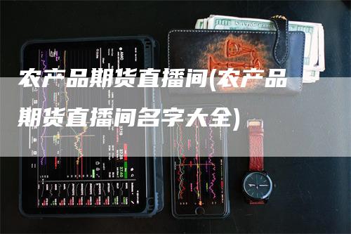 农产品期货直播间(农产品期货直播间名字大全)